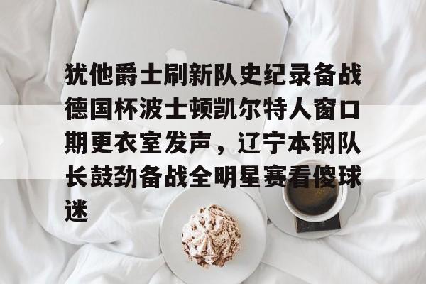 米乐官方网站包含犹他爵士刷新队史纪录备战德国杯波士顿凯尔特人窗口期更衣室发声，辽宁本钢队长鼓劲备战全明星赛看傻球迷的词条